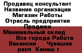 Продавец-консультант › Название организации ­ Магазин Работы › Отрасль предприятия ­ Продажи › Минимальный оклад ­ 27 000 - Все города Работа » Вакансии   . Чувашия респ.,Канаш г.